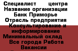 Специалист call-центра › Название организации ­ Банк Приморье › Отрасль предприятия ­ Консультирование и информирование › Минимальный оклад ­ 1 - Все города Работа » Вакансии   . Белгородская обл.